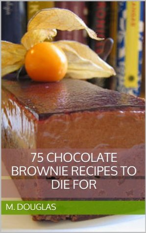 75 Chocolate Brownie Recipes to Die For M. Douglas 75 Chocolate Brownie Recipes to Die For M. Douglas