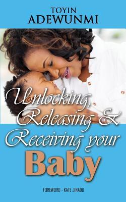 Unlocking, Releasing and Receiving Your Baby Toyin Adewunmi Unlocking, Releasing and Receiving Your Baby Toyin Adewunmi