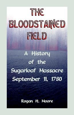 The Bloodstained Field: A History of the Sugarloaf Massacre, September 11, 1780 Rogan Hart Moore The Bloodstained Field: A History of the Sugarloaf Massacre, September 11, 1780 Rogan Hart Moore