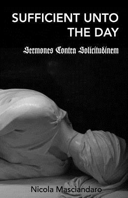 Sufficient Unto the Day: Sermones Contra Solicitudinem Nicola Masciandaro Sufficient Unto the Day: Sermones Contra Solicitudinem Nicola Masciandaro