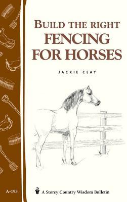 Build the Right Fencing for Horses: Storeys Country Wisdom Bulletin A-193 Jackie Clay Build the Right Fencing for Horses: Storeys Country Wisdom Bulletin A-193 Jackie Clay