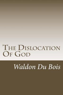 The Dislocation of God Waldon Du Bois The Dislocation of God Waldon Du Bois