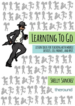 Learning to Go: Lesson Ideas for Teaching with Mobile Devices, Cell Phone, and BYOT Shelly Sanchez Terrell Learning to Go: Lesson Ideas for Teaching with Mobile Devices, Cell Phone, and BYOT Shelly Sanchez Terrell