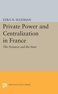 Private Power and Centralization in France: The Notaires and the State Ezra N Suleiman Private Power and Centralization in France: The Notaires and the State Ezra N Suleiman