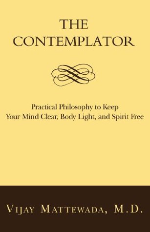 The Contemplator: Practical Philosophy to Keep Your Mind Clear, Body Light, and Spirit Free Vijay Mattewada The Contemplator: Practical Philosophy to Keep Your Mind Clear, Body Light, and Spirit Free Vijay Mattewada