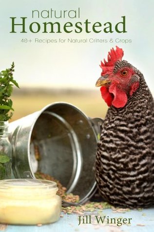Natural Homestead: 40+ Recipes for Natural Critters & Crops Jill Winger Natural Homestead: 40+ Recipes for Natural Critters & Crops Jill Winger
