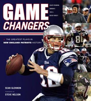 Game Changers: New England Patriots: The Greatest Plays in New England Patriots History Sean Glennon Game Changers: New England Patriots: The Greatest Plays in New England Patriots History Sean Glennon