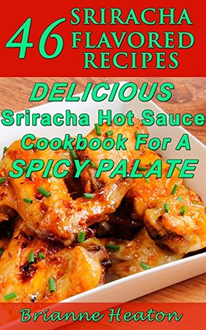 46 Sriracha Flavored Recipes: Delicious Sriracha Hot Sauce Cookbook For A Spicy Palate Brianne Heaton 46 Sriracha Flavored Recipes: Delicious Sriracha Hot Sauce Cookbook For A Spicy Palate Brianne Heaton