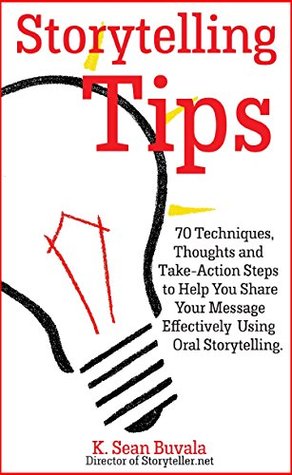 Storytelling Tips: 70 Techniques, Thoughts and Take-Action Steps to Help You Share Your Message Effectively Using Oral Storytelling K. Sean Buvala Storytelling Tips: 70 Techniques, Thoughts and Take-Action Steps to Help You Share Your Message Effectively Using Oral Storytelling K. Sean Buvala