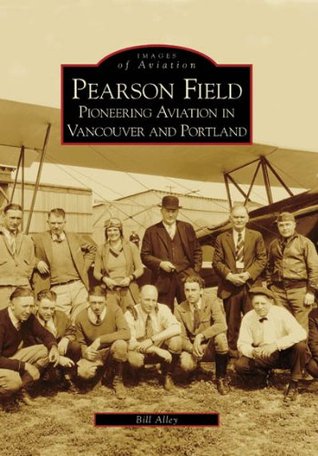 Pearson Field: Pioneering Aviation in Vancouver and Portland, Washington Bill Alley Pearson Field: Pioneering Aviation in Vancouver and Portland, Washington Bill Alley