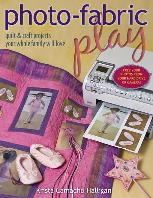 Photo Fabric Play: Quilt & Craft Projects Your Whole Family Will Love Krista Camacho Halligan Photo Fabric Play: Quilt & Craft Projects Your Whole Family Will Love Krista Camacho Halligan