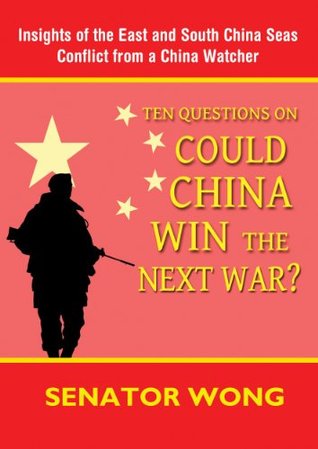 Ten Questions On Could China Win the Next War?: Insights of the East and South China Seas Conflict from a China Watcher Senator Wong Ten Questions On Could China Win the Next War?: Insights of the East and South China Seas Conflict from a China Watcher Senator Wong