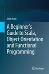 A Beginner's Guide to Scala, Object Orientation and Functional Programming A Beginner's Guide to Scala, Object Orientation and Functional Programming