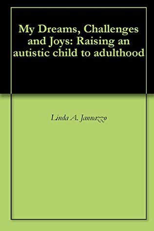 My Dreams, Challenges and Joys: Raising an autistic child to adulthood Linda A. Jannazzo My Dreams, Challenges and Joys: Raising an autistic child to adulthood Linda A. Jannazzo
