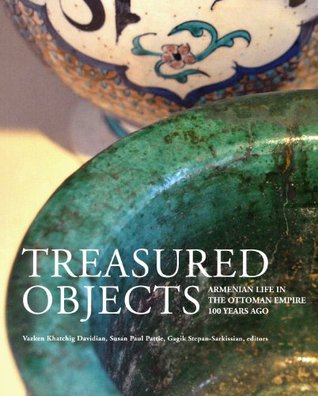 Treasured Objects: Armenian Life in the Ottoman Empire 100 Years Ago Vazken Khatchig Davidian Treasured Objects: Armenian Life in the Ottoman Empire 100 Years Ago Vazken Khatchig Davidian