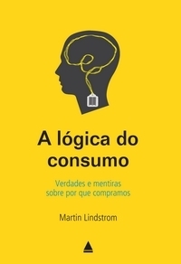 A Lógica do Consumo: Verdades e Mentiras sobre por que Compramos Martin Lindstrom A Lógica do Consumo: Verdades e Mentiras sobre por que Compramos Martin Lindstrom