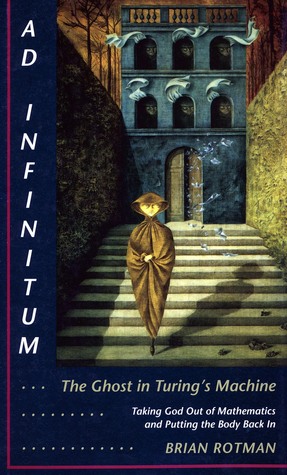 Ad Infinitum... The Ghost in Turings Machine: Taking God Out of Mathematics and Putting the Body Back In. An Essay in Corporeal Semiotics Brian Rotman Ad Infinitum... The Ghost in Turings Machine: Taking God Out of Mathematics and Putting the Body Back In. An Essay in Corporeal Semiotics Brian Rotman