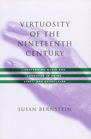 Virtuosity of the Nineteenth Century: Performing Music and Language in Heine, Liszt, and Baudelaire Susan Bernstein Virtuosity of the Nineteenth Century: Performing Music and Language in Heine, Liszt, and Baudelaire Susan Bernstein
