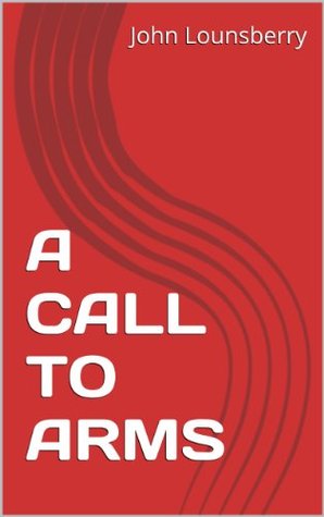 A CALL TO ARMS John Lounsberry A CALL TO ARMS John Lounsberry