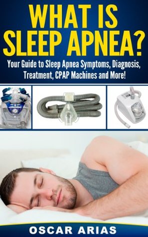 What is Sleep Apnea?: Your Guide to Sleep Apnea Symptoms, Diagnosis, Treatment, CPAP Machines and More! Oscar Arias What is Sleep Apnea?: Your Guide to Sleep Apnea Symptoms, Diagnosis, Treatment, CPAP Machines and More! Oscar Arias