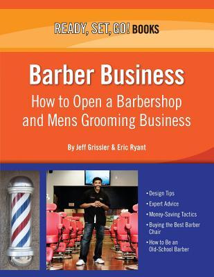 Barber Business: How to Open a Barbershop and Mens Grooming Business Jeff Grissler Barber Business: How to Open a Barbershop and Mens Grooming Business Jeff Grissler
