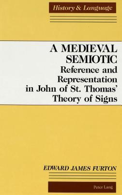 A Medieval Semiotic: Reference And Representation In John Of St Thomas Theory Of Signs Edward James Furton A Medieval Semiotic: Reference And Representation In John Of St Thomas Theory Of Signs Edward James Furton