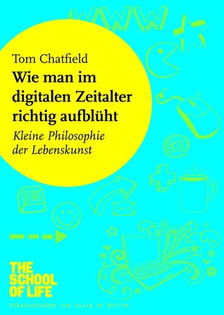 Wie man im digitalen Zeitalter richtig aufblüht: Kleine Philosophie der Lebenskunst Tom Chatfield Wie man im digitalen Zeitalter richtig aufblüht: Kleine Philosophie der Lebenskunst Tom Chatfield