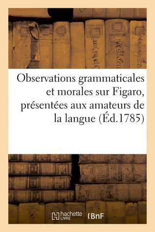 Observations Grammaticales Et Morales Sur Figaro, Presentees Aux Amateurs de La Langue P.P.C. Observations Grammaticales Et Morales Sur Figaro, Presentees Aux Amateurs de La Langue P.P.C.