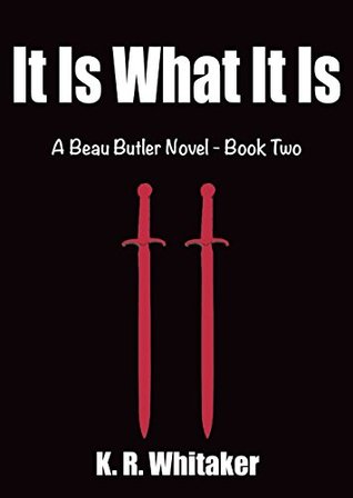 It Is What It Is - A Beau Butler Novel - Book Two K.R. Whitaker It Is What It Is - A Beau Butler Novel - Book Two K.R. Whitaker