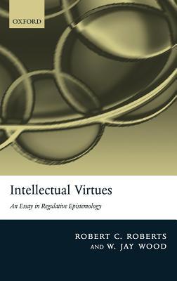 Intellectual Virtues: An Essay in Regulative Epistemology Robert C Roberts Intellectual Virtues: An Essay in Regulative Epistemology Robert C Roberts