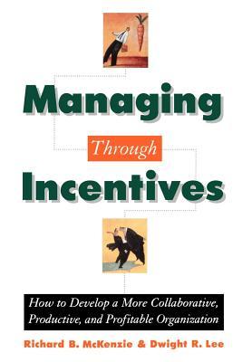 Managing Through Incentives: How to Develop a More Collaborative, Productive, and Profitable Organization Richard B. McKenzie Managing Through Incentives: How to Develop a More Collaborative, Productive, and Profitable Organization Richard B. McKenzie