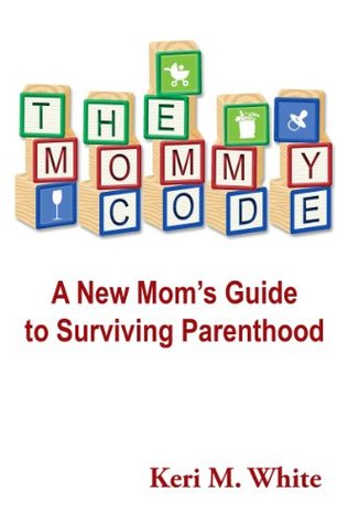 The Mommy Code: A New Moms Guide To Surviving Parenthood Keri M. White The Mommy Code: A New Moms Guide To Surviving Parenthood Keri M. White