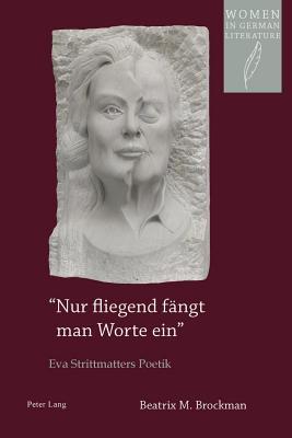 Nur Fliegend Fangt Man Worte Ein-: Eva Strittmatters Poetik Beatrix M. Brockman Nur Fliegend Fangt Man Worte Ein-: Eva Strittmatters Poetik Beatrix M. Brockman