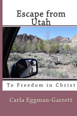 Escape from Utah: To Freedom in Christ Carla Eggman-Garrett Escape from Utah: To Freedom in Christ Carla Eggman-Garrett
