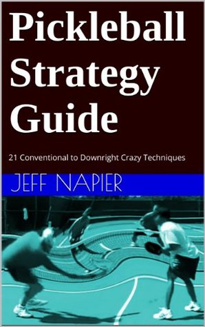 Pickleball Strategy Guide: 21 Conventional to Downright Crazy Techniques for Players At All Skill Levels Jeff Napier Pickleball Strategy Guide: 21 Conventional to Downright Crazy Techniques for Players At All Skill Levels Jeff Napier