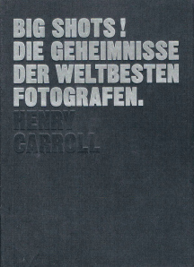 BIG SHOTS! Die Geheimnisse der weltbesten Fotografen Henry Carroll BIG SHOTS! Die Geheimnisse der weltbesten Fotografen Henry Carroll