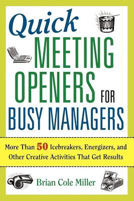 Quick Meeting Openers for Busy Managers: More Than 50 Icebreakers, Energizers, and Other Creative Activities That Get Results Brian Cole Miller Quick Meeting Openers for Busy Managers: More Than 50 Icebreakers, Energizers, and Other Creative Activities That Get Results Brian Cole Miller