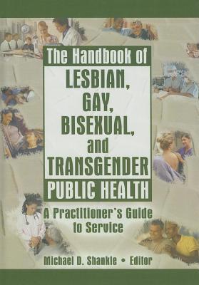 Handbook of Lesbian Gay Bisexual and Transgender Public Health: A Practitioners Guide to Service Michael Shankle Handbook of Lesbian Gay Bisexual and Transgender Public Health: A Practitioners Guide to Service Michael Shankle