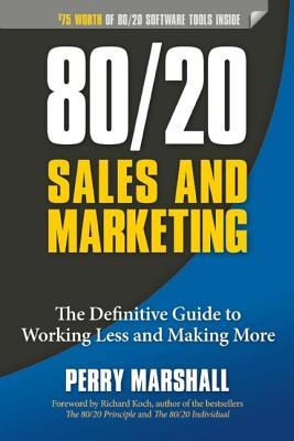 80/20 Sales and Marketing: The Definitive Guide to Working Less and Making More Perry Marshall 80/20 Sales and Marketing: The Definitive Guide to Working Less and Making More Perry Marshall