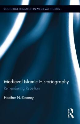 Medieval Islamic Historiography: Remembering Rebellion: Remembering Rebellion Heather N Keaney Medieval Islamic Historiography: Remembering Rebellion: Remembering Rebellion Heather N Keaney