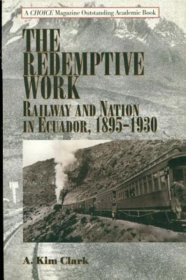 Redemptive Work: Railway and Nation in Ecuador, 1895-1930 Kim A Clark Redemptive Work: Railway and Nation in Ecuador, 1895-1930 Kim A Clark