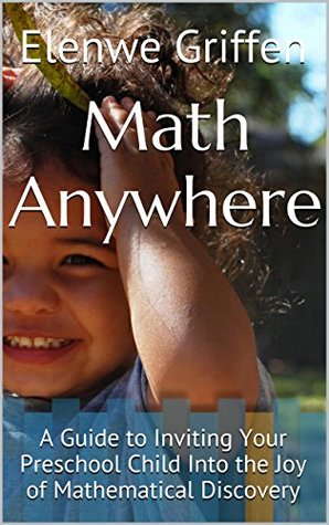 Math Anywhere: A Guide to Inviting Your Preschool Child Into the Joy of Mathematical Discovery Elenwe Griffen Math Anywhere: A Guide to Inviting Your Preschool Child Into the Joy of Mathematical Discovery Elenwe Griffen