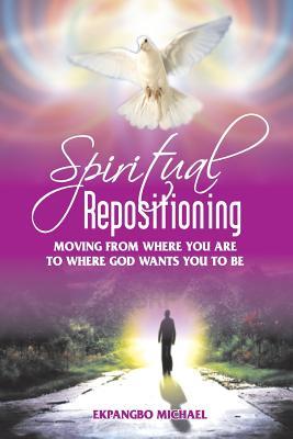 Spiritual Repositioning: Moving from Where You Are to Where God Wants You to Be Michael Ekpangbo Spiritual Repositioning: Moving from Where You Are to Where God Wants You to Be Michael Ekpangbo