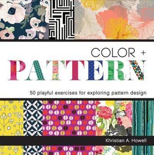 Color + Pattern: 50 Playful Exercises for Exploring Pattern Design Khristian Howell Color + Pattern: 50 Playful Exercises for Exploring Pattern Design Khristian Howell