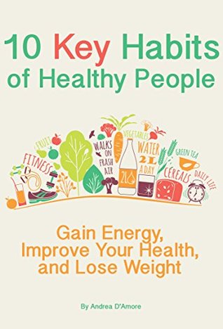 10 Key Habits of Healthy People: Gain Energy, Improve Your Health, and Lose Weight Andrea DAmore 10 Key Habits of Healthy People: Gain Energy, Improve Your Health, and Lose Weight Andrea DAmore