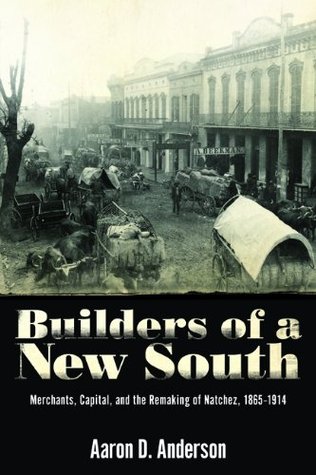 Builders of a New South: Merchants, Capital, and the Remaking of Natchez, 1865-1914 Aaron D. Anderson Builders of a New South: Merchants, Capital, and the Remaking of Natchez, 1865-1914 Aaron D. Anderson