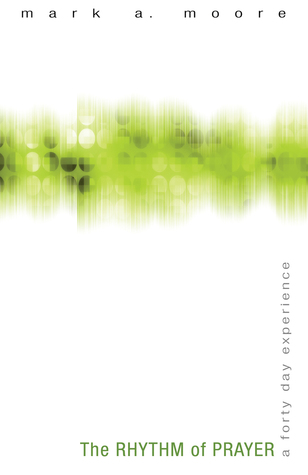 The Rhythm of Prayer: A Forty Day Experience Mark A. Moore The Rhythm of Prayer: A Forty Day Experience Mark A. Moore