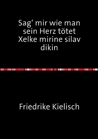 Sag‘ mir wie man sein Herz tötet: Xelke mirine silav dikin Friederike Kielisch Sag‘ mir wie man sein Herz tötet: Xelke mirine silav dikin Friederike Kielisch