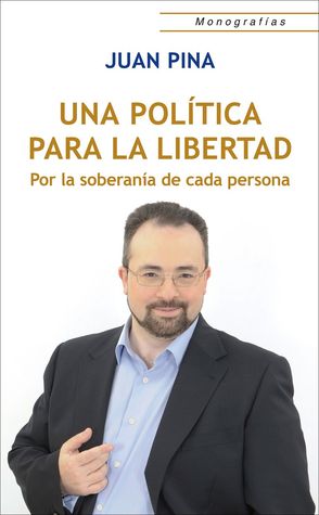 Una Política para la Libertad: Por la soberanía de cada persona Juan Pina Una Política para la Libertad: Por la soberanía de cada persona Juan Pina