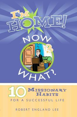 Im Home, Now What?: 10 Missionary Habits for a Successful Life Robert England Lee Im Home, Now What?: 10 Missionary Habits for a Successful Life Robert England Lee